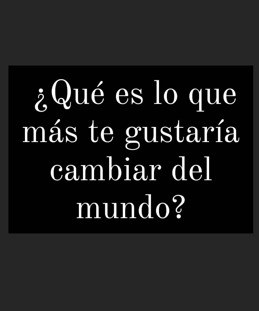 ¿Qué es lo que más te gustaría cambiar del mundo?