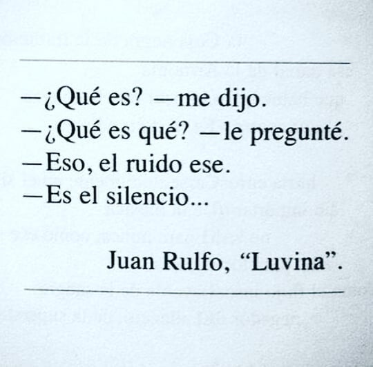 ¿Qué es? Me dijo. ¿Qué es qué? Le pregunté. Eso, el ruido ese. Es el silencio... Juan Rulfo, "Luvina".