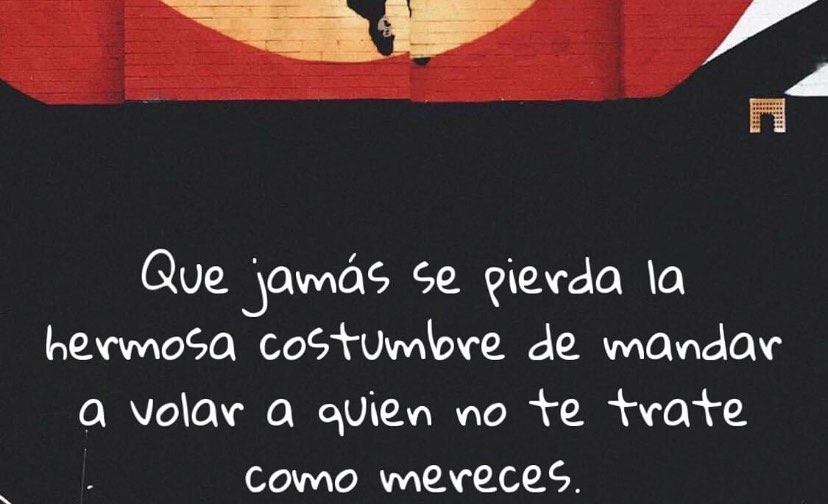 Que jamás se pierda la hermosa costumbre de mandar a volar a quien no te trate como mereces.