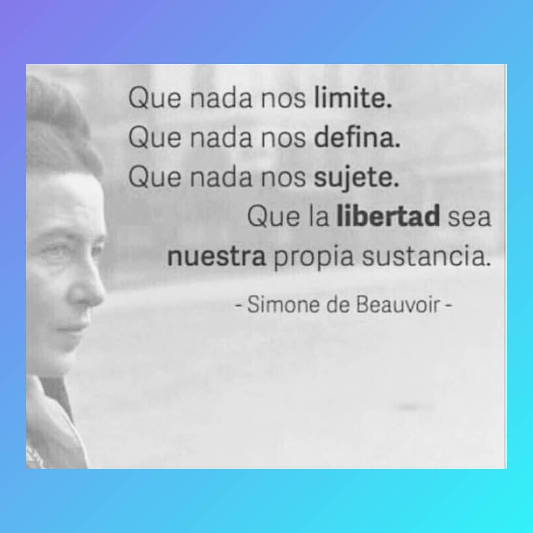 Que nada nos limite. Que nada nos defina. Que nada nos sujete. Que la libertad sea nuestra propia sustancia. Simone de Beauvoir.