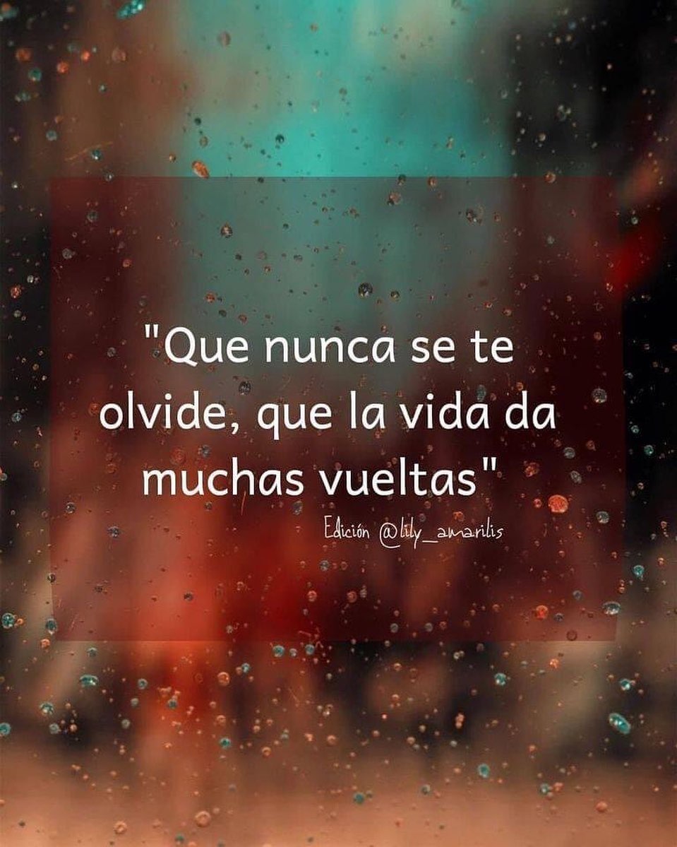 Que nunca se te olvide, que la vida da muchas vueltas.