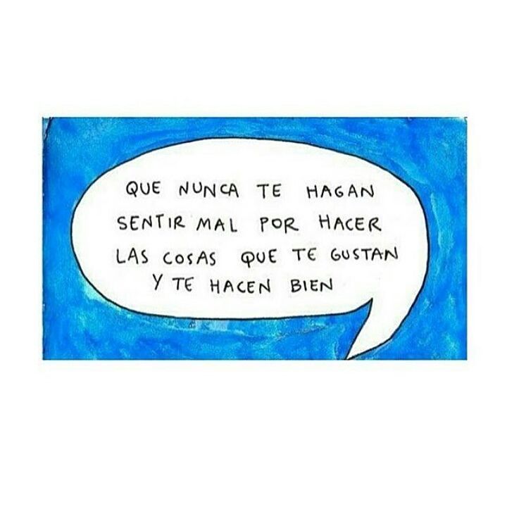 Que nunca te hagan sentir mal por hacer las cosas que te gustan y te hacen  bien. - Frases