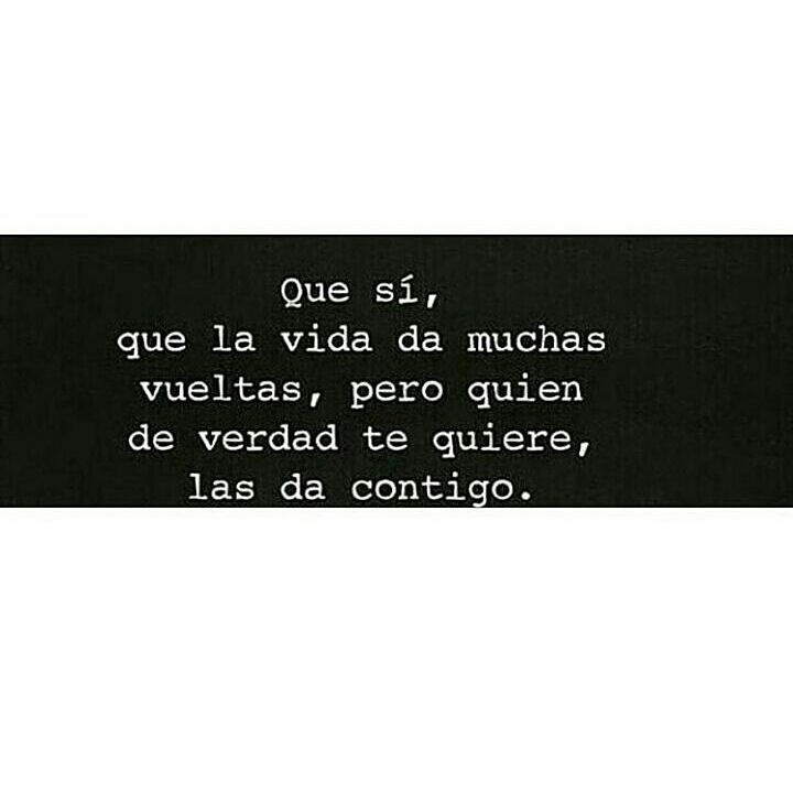 Que sí, que la vida da muchas vueltas, pero quien de verdad te quiere, las da contigo.