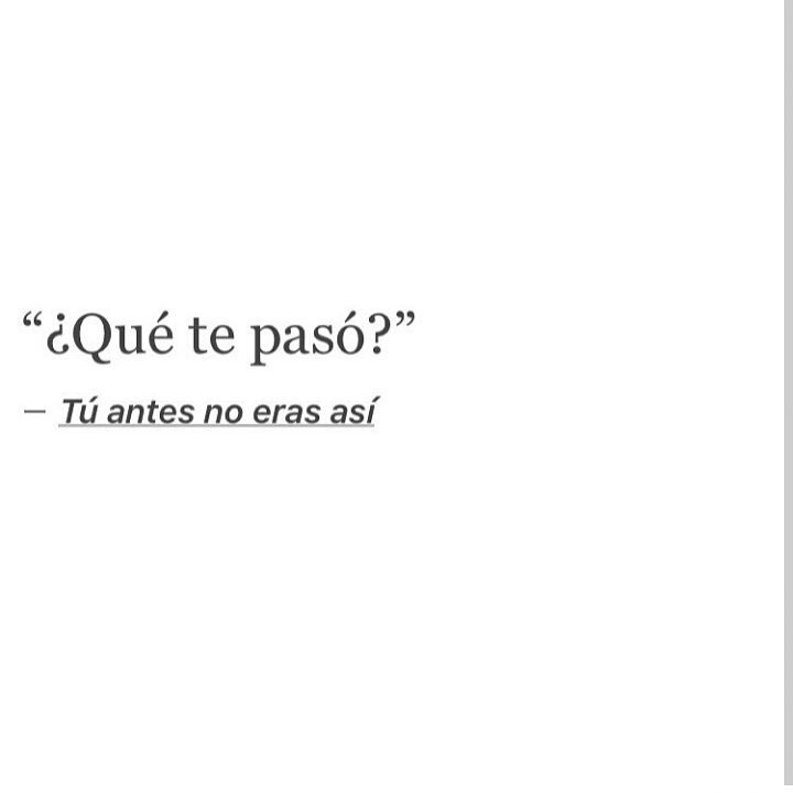 "¿Qué te pasó?" Tú antes no eras así.