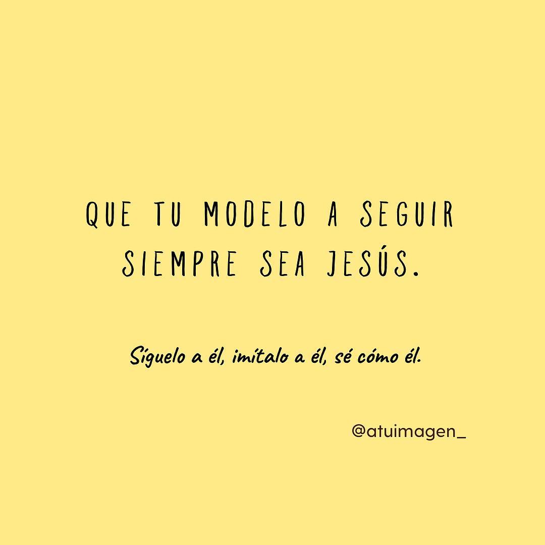 Que tu modelo a seguir siempre sea Jesús. Síguelo a él, invítalo a él, sé  como él. - Frases