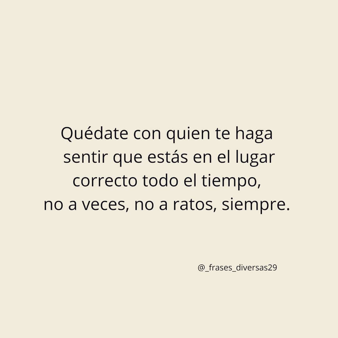 Quédate con quien te haga sentir que estás en el lugar correcto todo el tiempo, no a veces, no a ratos, siempre.