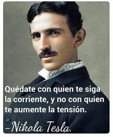 Quédate con quien te siga la corriente, y no con quien te aumente la tensión. Nikola Tesla.
