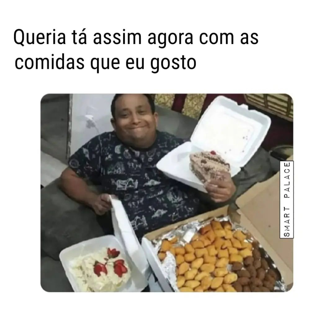 Queria tá assim agora com as comidas que eu gosto.