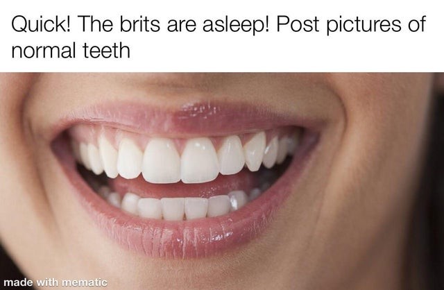 Quick! The brits are asleep! Post pictures of normal teeth.