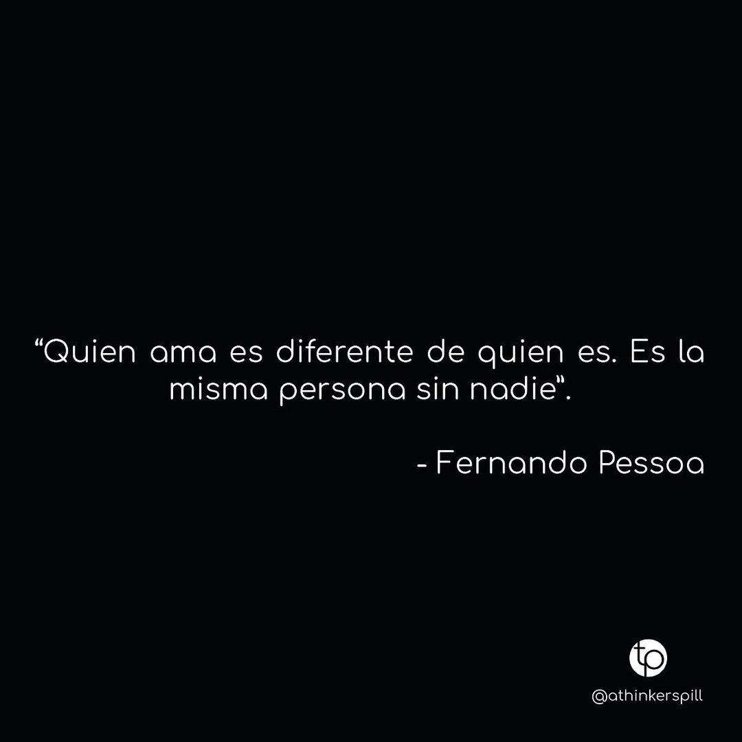 "Quien ama es diferente de quien es. Es la mismo persona sin nadie". Fernando Pessoa.