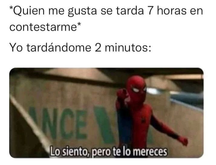 *Quien me gusta se tarda 7 horas en contestarme*  Yo tardándome 2 minutos: Lo siento, pero te lo mereces.