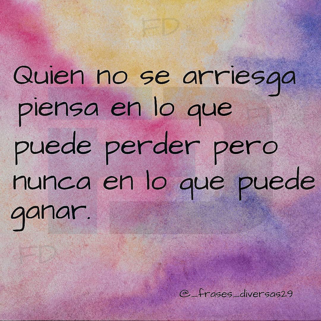 Quien no se arriesga piensa en lo que puede perder pero nunca en lo que puede ganar.