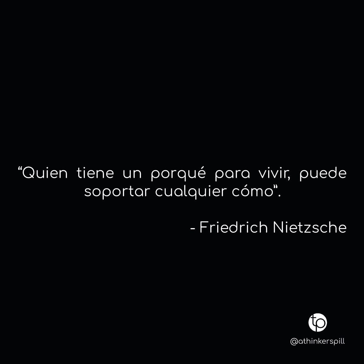 Quien tiene un porqué para vivir, puede soportar cualquier cómo. Friedrich Nietzsche.