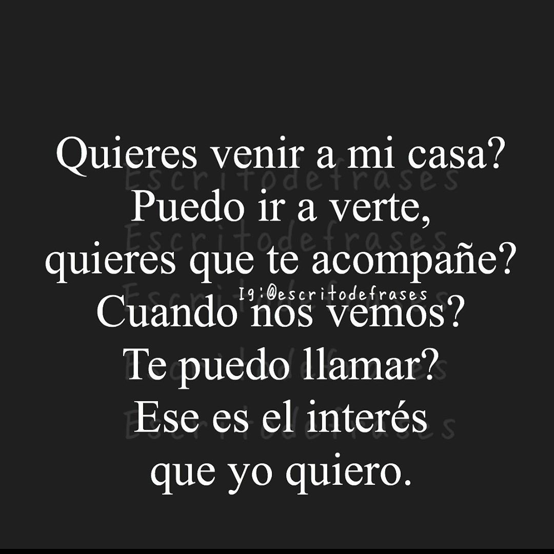 Quieres venir a mi casa? Puedo ir a verte, quieres que te acompañe? Cuando nos vemos? Te puedo llamar? Ese es el interés que yo quiero.