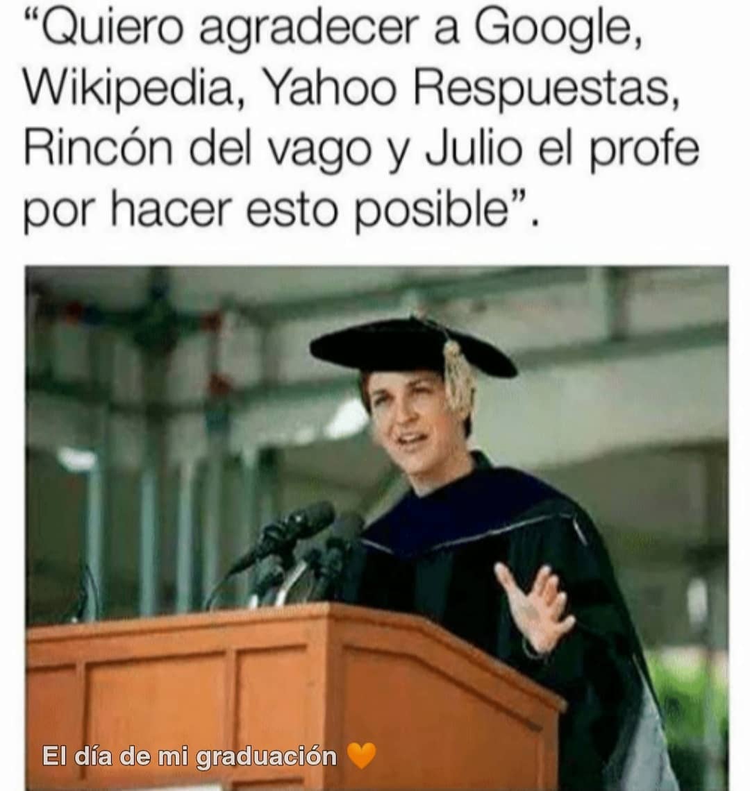 "Quiero agradecer a Google, Wikipedia, Yahoo Respuestas, Rincón del vago y Julio el profe por hacer esto posible". El día de mi graduación.