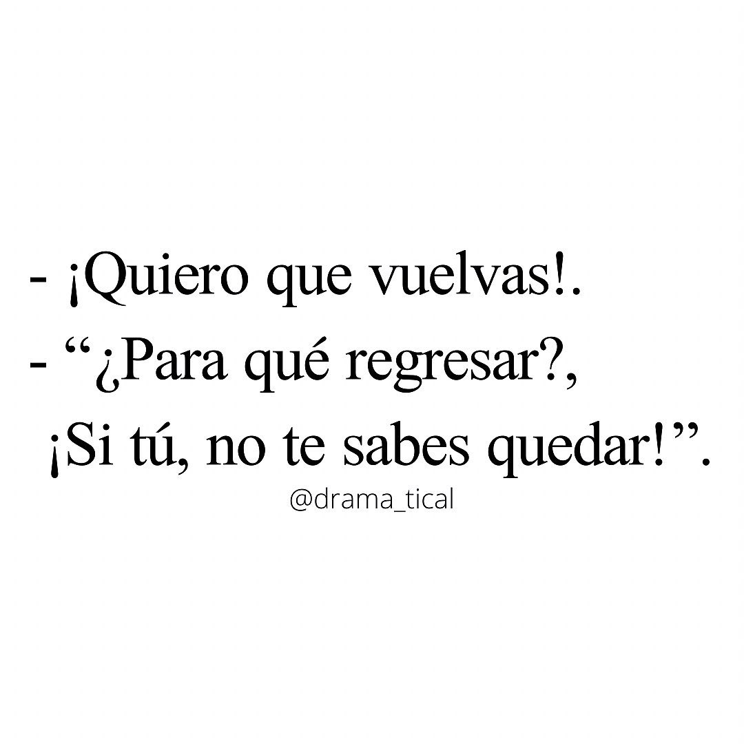 ¡Quiero que vuelvas! "¿Para qué regresar?, ¡Si tú no te sabes quedar!".