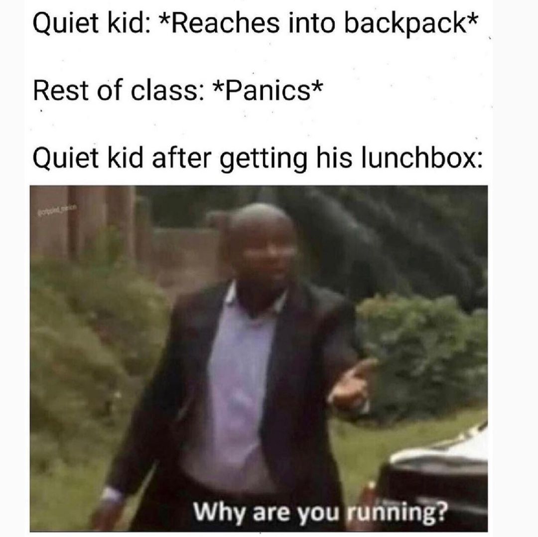 Quiet kid: *Reaches into backpack*  Rest of class: *Panics*  Quiet kid after getting his lunchbox:  Why are you running?