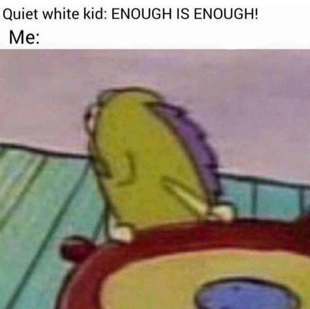 Quiet white kid: Enough is enough! Me: