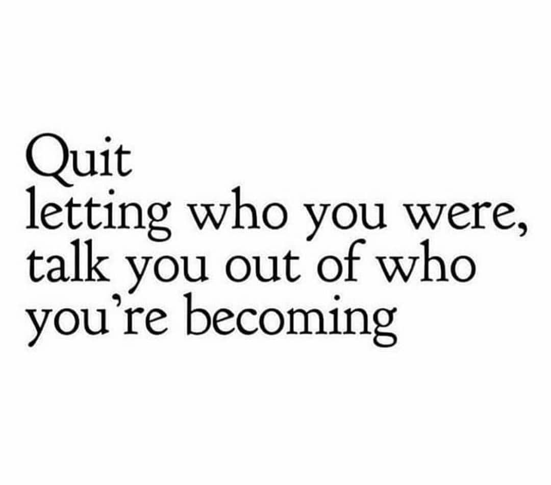 Quit letting who you were, talk you out of who you're becoming. - Phrases