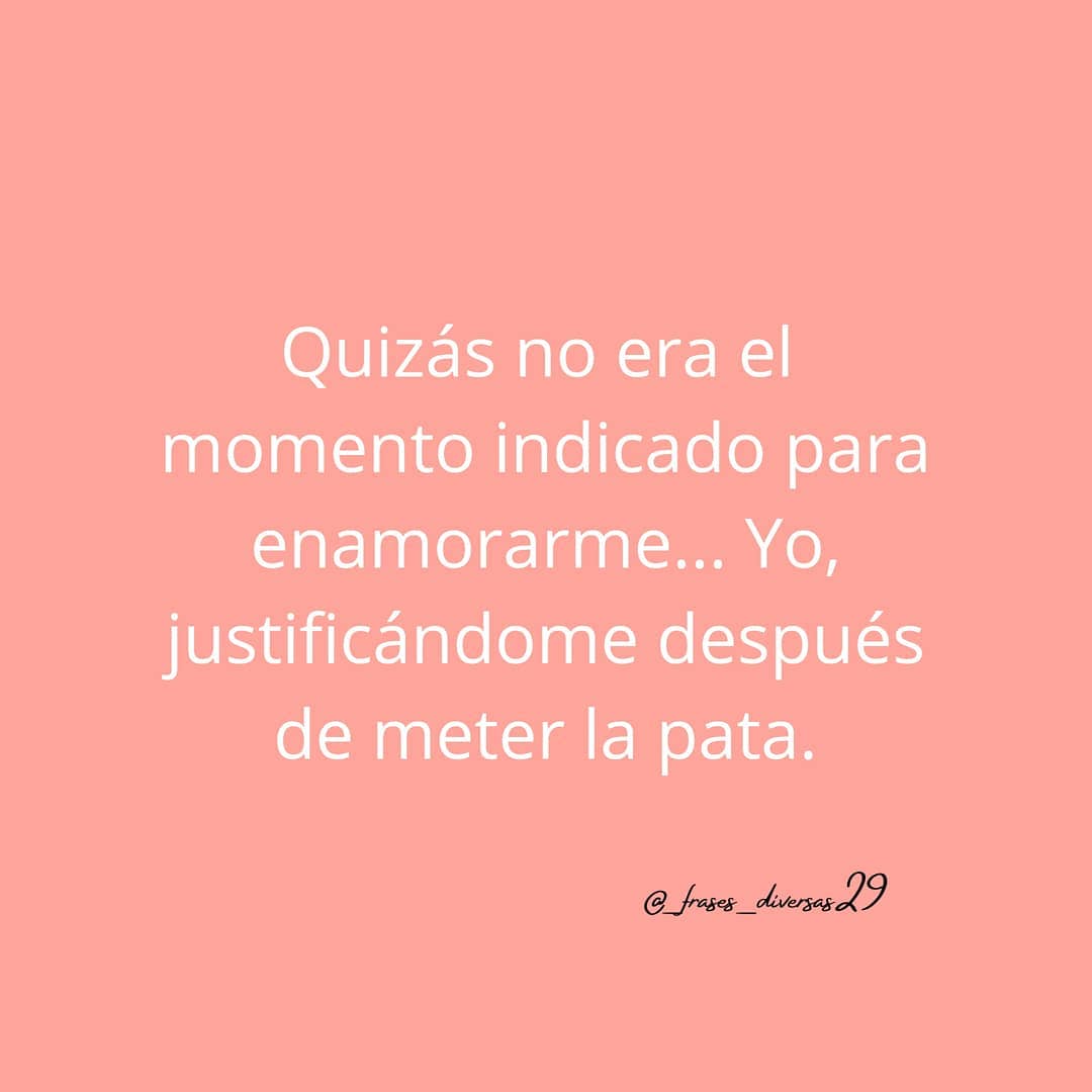 Quizás no era el momento indicado para enamorarme... Yo, justificándome después de meter la pata.