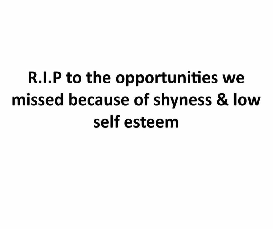 R.I.P to the opportunities we missed because of shyness & low self esteem.