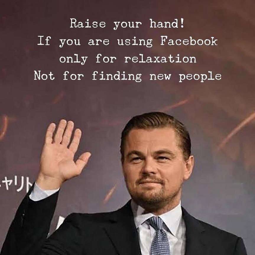 Raise your hand! If you are using Facebook only for relaxation. Not for finding new people.
