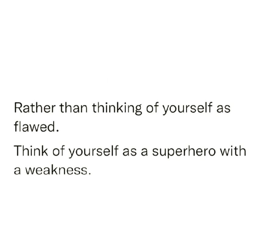Rather than thinking of yourself as flawed. Think of yourself as a superhero with a weakness.