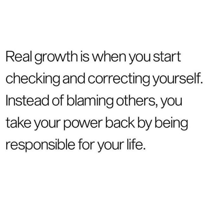 Real growth is when you start checking and correcting yourself. Instead of blaming others, you take your power back by being responsible for your life.