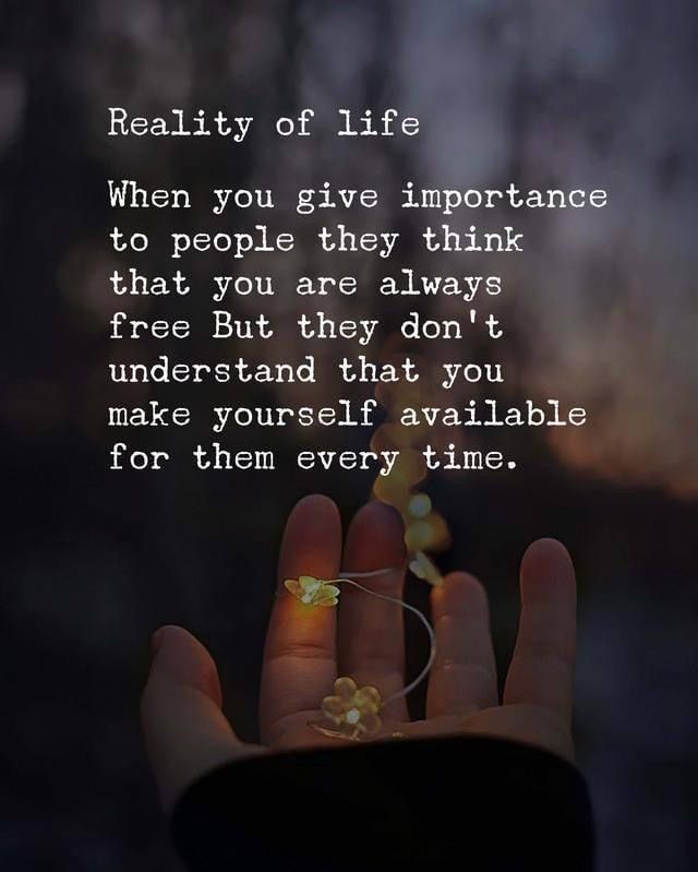 Reality of life. When you give importance to people they think that you are always free, but they don't understand that you make yourself available for them every time.