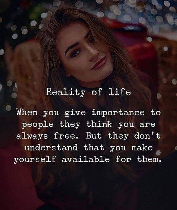 Reality of life. When you give importance to people they think you are ...