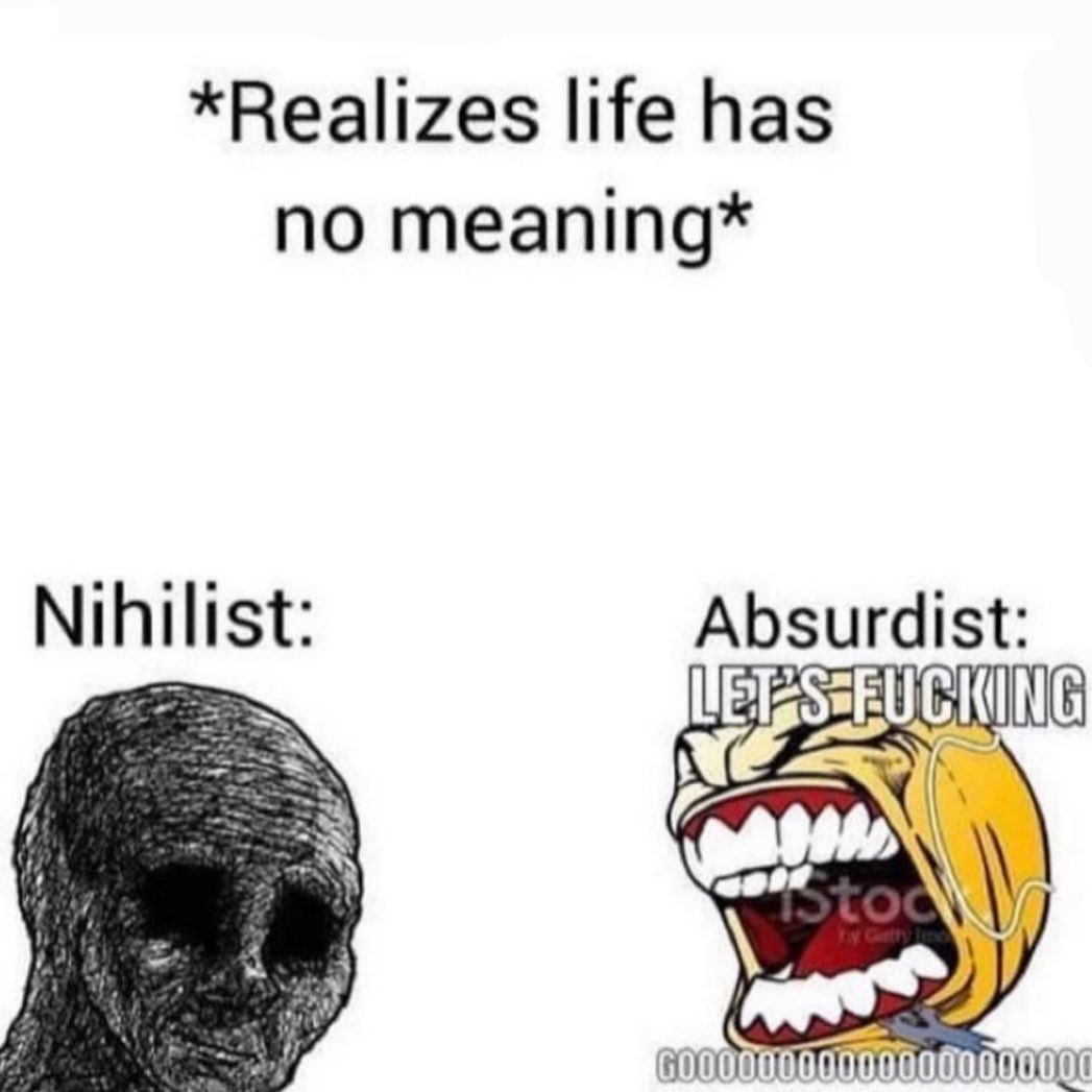 *Realizes life has no meaning*  Nihilist: Absurdist: Let's fucking.