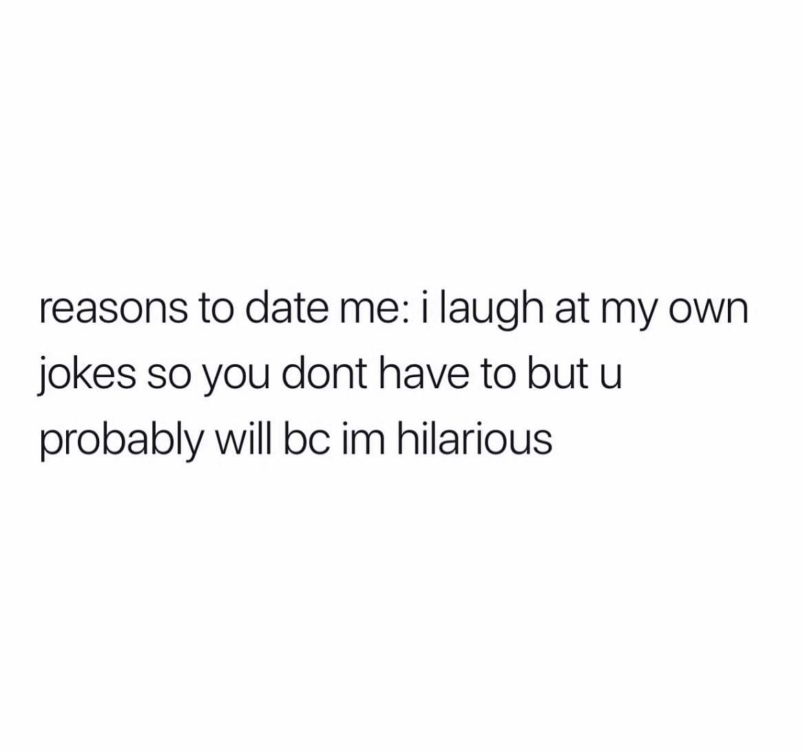 Reasons to date me: I laugh at my own jokes so you don't have to but u probably will bc Im hilarious.