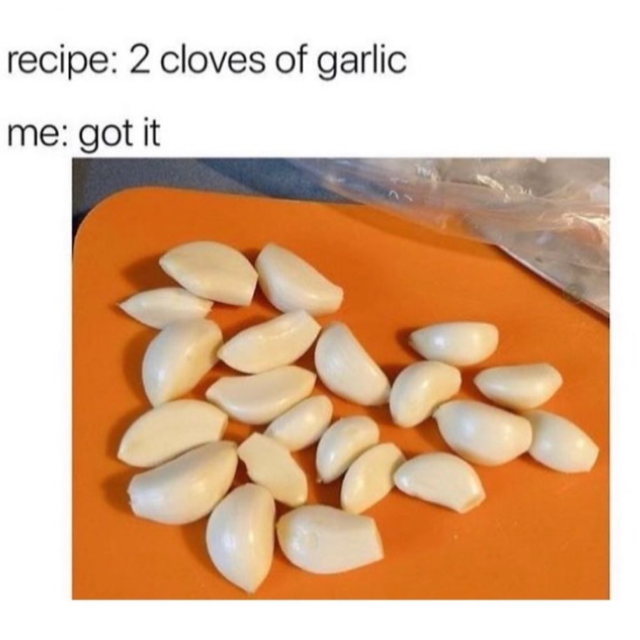Recipe: 2 cloves of garlic. Me: Got it.