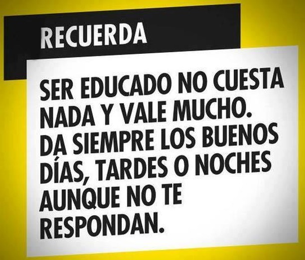 Recuerda: ser educado no cuesta nada y vale mucho. Da siempre los buenos días, tardes o noches aunque no te respondan.