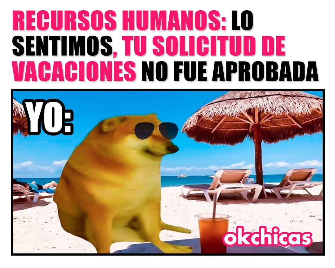 Recursos humanos: Lo sentimos, tu solicitud de vacaciones no fue aprobada. Yo: