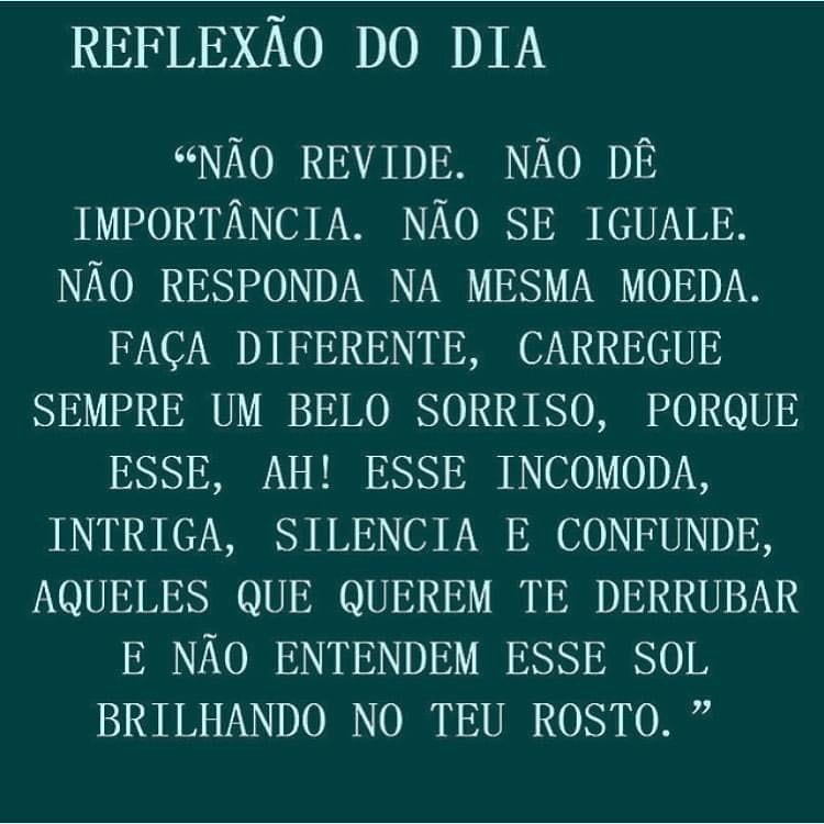 Reflexão do dia: "Não revide. Não dê importância. Não se iguale. Não responda na mesma moeda. Faça diferente, carregue sempre um belo sorriso, porque esse, ah! Esse incomoda, intriga, silencia e confunde, aqueles que querem te derrubar e não entendem esse sol brilhando no teu rosto."