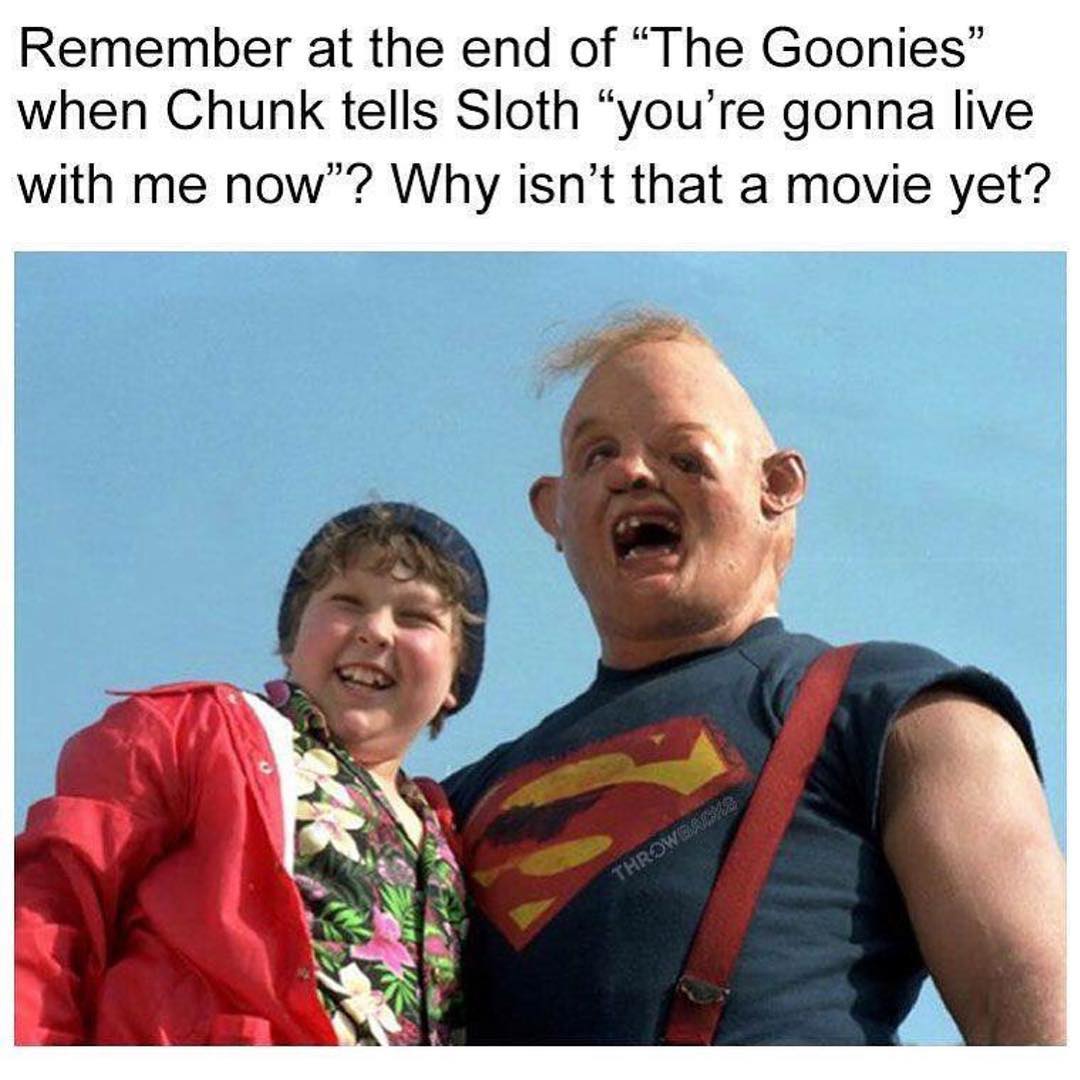 Remember at the end of "The Goonies" when Chunk tells Sloth "you're gonna live with me now"? Why isn't that a movie yet?