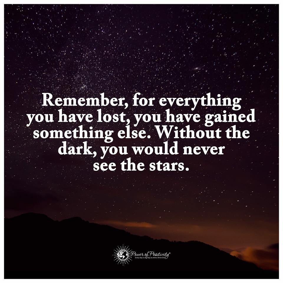 Remember, for everything you have lost, you have gained something else. Without the dark, you would never see the stars.