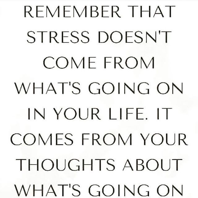Remember that stress doesn't come from what's going on in your life. It comes from your thoughts about what's going on.