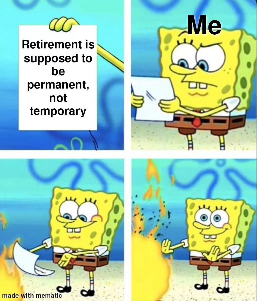 Retirement is supposed to be permanent, not temporary. Me.