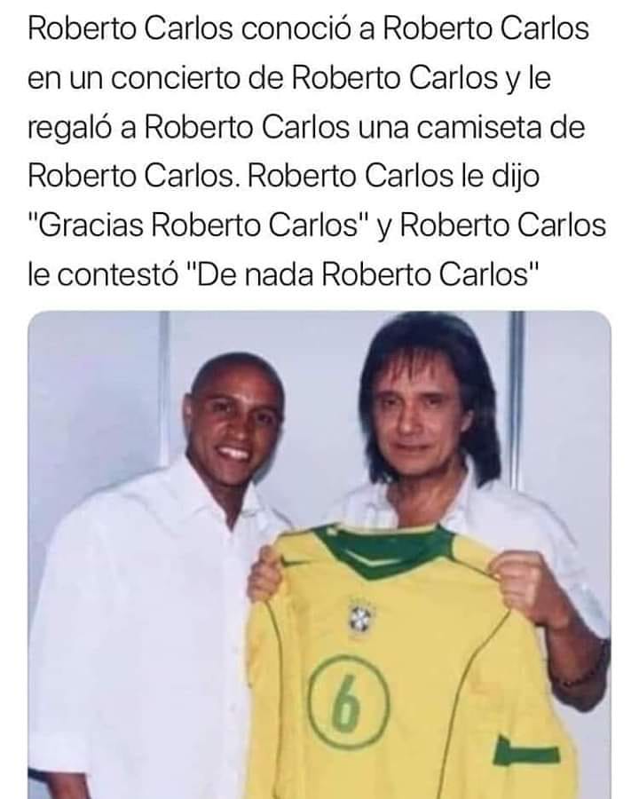 Roberto Carlos conoció a Roberto Carlos en un concierto de Roberto Carlos y le regaló a Roberto Carlos una camiseta de Roberto Carlos. Roberto Carlos le dijo "Gracias Roberto Carlos" y Roberto Carlos le contestó "De nada Roberto Carlos".