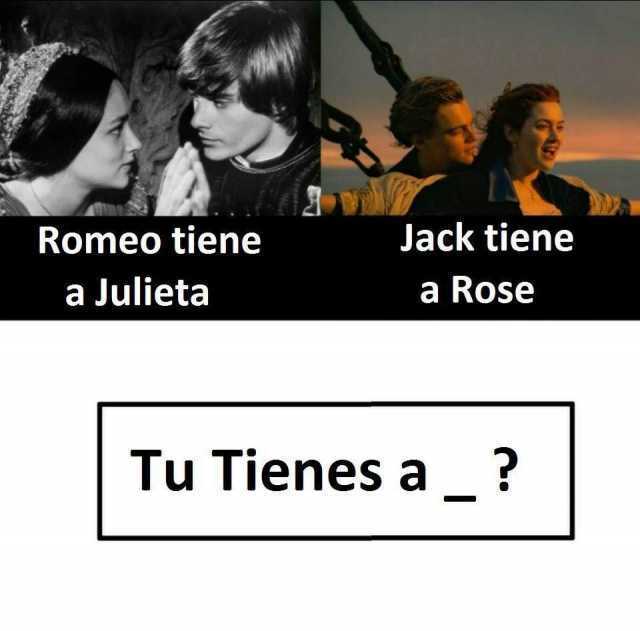 Romeo tiene a Julieta.  Jack tiene a Rose.  Tú tienes a _?