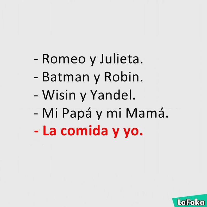 Romeo y Julieta. Batman y Robin. Wisin y Yandel. Mi Papá y mi Mamá. La comida y yo.