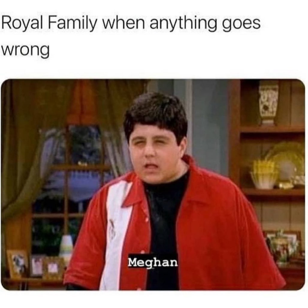 Royal Family when anything goes wrong. Meghan.