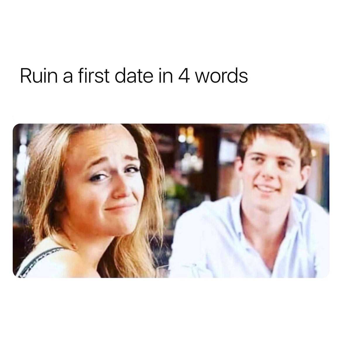Ruin a first date in 4 words.