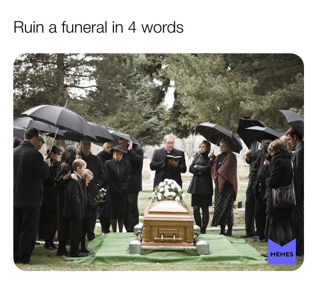 Ruin a funeral in 4 words.