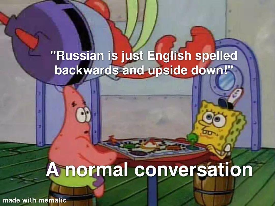 "Russian is just English spelled backwards and upside down!" A normal conversation.
