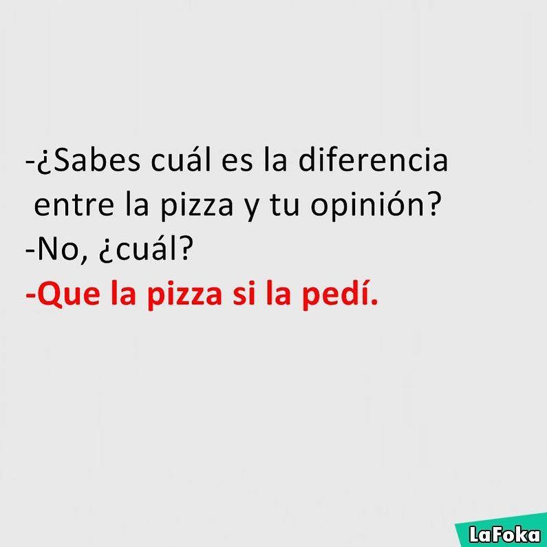 ¿Sabes cuál es la diferencia entre la pizza y tu opinión?  No, ¿cuál?  Que la pizza si la pedí.