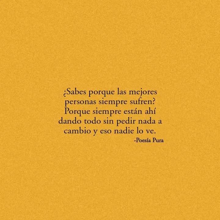 ¿Sabes porque las mejores personas siempre sufren? Porque siempre están ahí dando todo sin pedir nada a cambio y eso nadie lo ve.