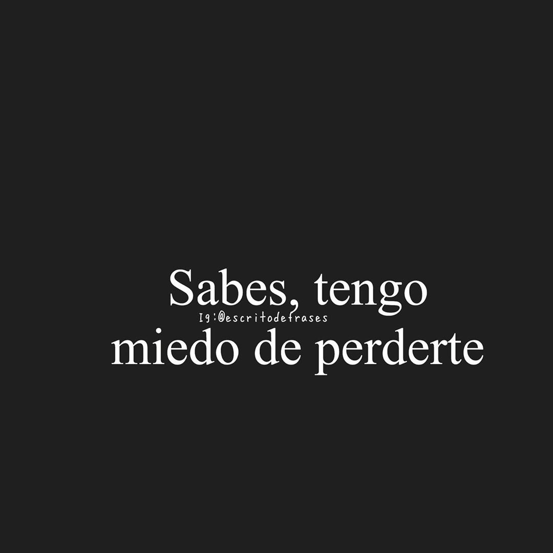 Sabes, tengo miedo de perderte.